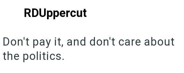 RDUppercut Don't pay it, and don't care about the politics.
