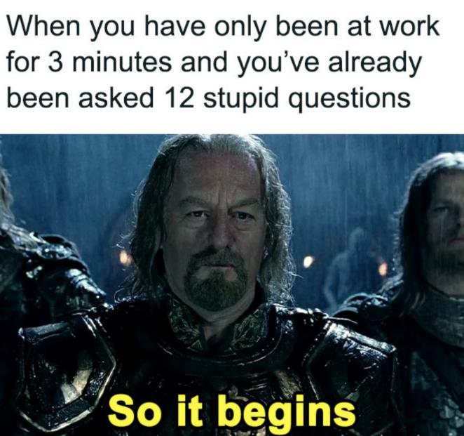When you have only been at work for 3 minutes and you've already been asked 12 stupid questions So it begins