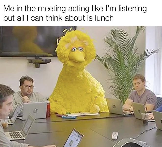 Me in the meeting acting like I'm listening but all I can think about is lunch