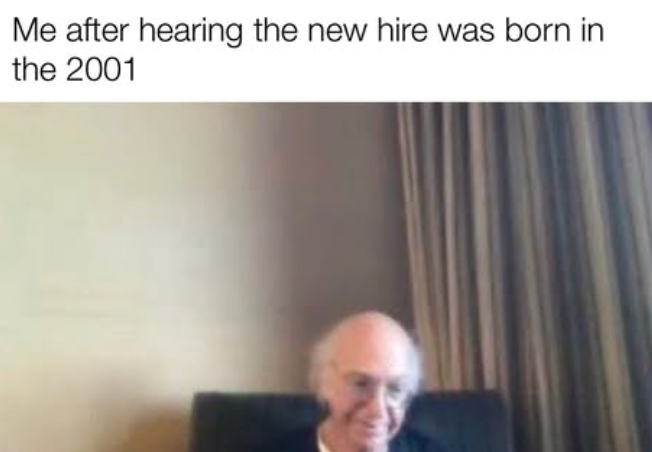 Me after hearing the new hire was born in the 2001