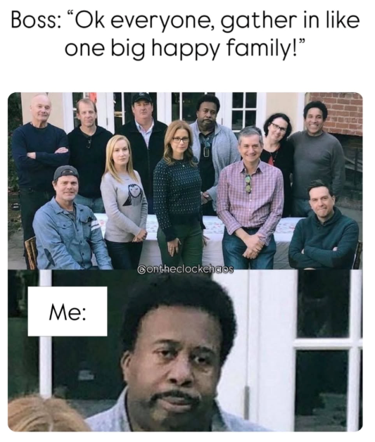 Boss: "Ok everyone, gather in like one big happy family!" Me: Contheclockchaos
