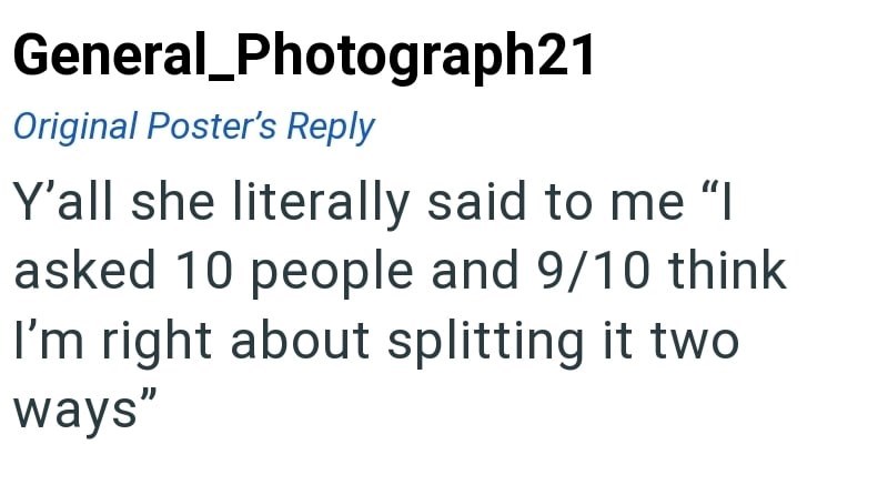 General Photograph21 Original Poster's Reply Y'all she literally said to me "I asked 10 people and 9/10 think I'm right about splitting it two ways"
