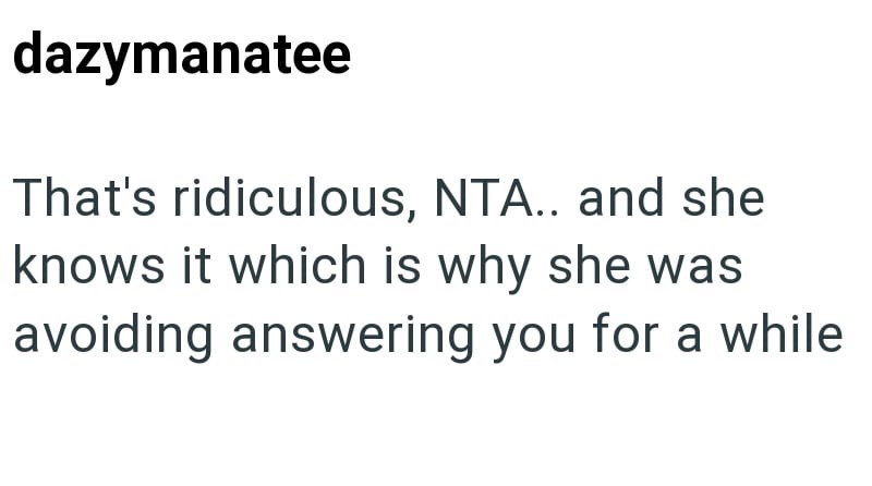 dazymanatee That's ridiculous, NTA.. and she knows it which is why she was avoiding answering you for a while.