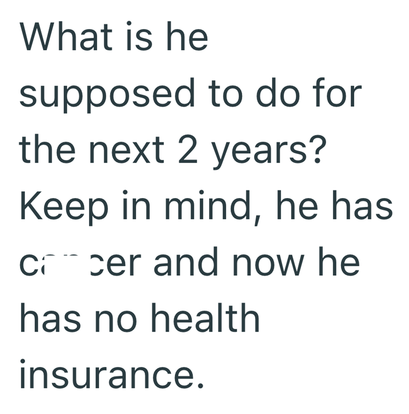 What is he supposed to do for the next 2 years? Keep in mind, he has cancer and now he has no health insurance.