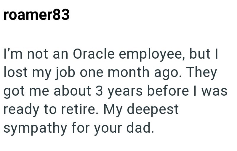 roamer83 I'm not an Oracle employee, but I lost my job one month ago. They got me about 3 years before I was ready to retire. My deepest sympathy for your dad.