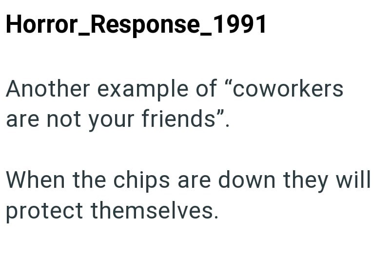 Horror_Response_1991 Another example of "coworkers are not your friends". When the chips are down they will protect themselves.