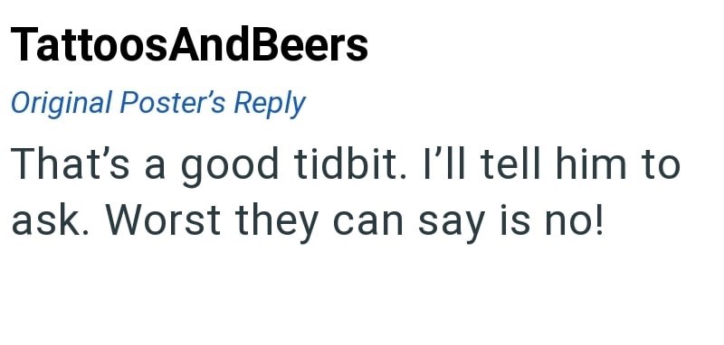 TattoosAndBeers Original Poster's Reply That's a good tidbit. I'll tell him to ask. Worst they can say is no!