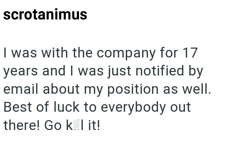 scrotanimus I was with the company for 17 years and I was just notified by email about my position as well. Best of luck to everybody out there! Go kl it!