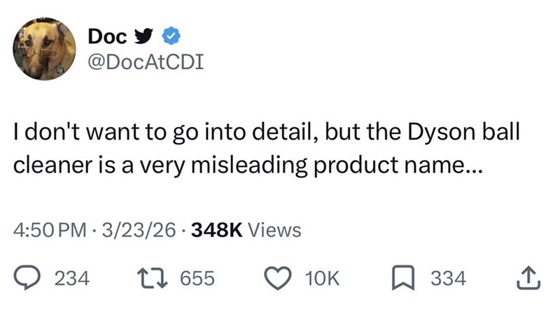 Doc✔ @DocAtCDI I don't want to go into detail, but the Dyson ball cleaner is a very misleading product name... 4:50 PM 3/23/26 348K Views 234 17655 10K ☐ 334 ↑