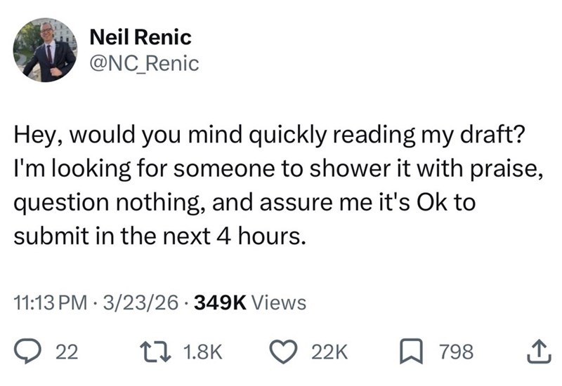Neil Renic @NC_Renic Hey, would you mind quickly reading my draft? I'm looking for someone to shower it with praise, question nothing, and assure me it's ok to submit in the next 4 hours. 11:13 PM 3/23/26 349K Views • 22 11.8K 22K 798 ↑
