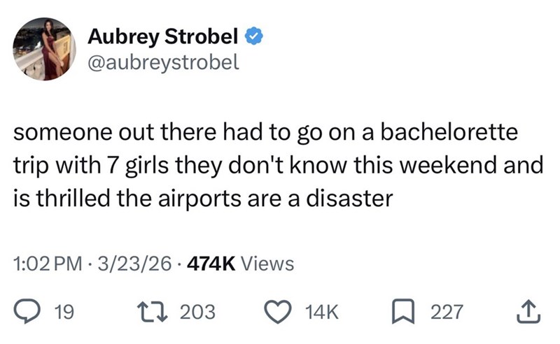 Aubrey Strobel @aubreystrobel someone out there had to go on a bachelorette trip with 7 girls they don't know this weekend and is thrilled the airports are a disaster 1:02 PM 3/23/26 474K Views 19 1 203 14K ☐ 227 ↑