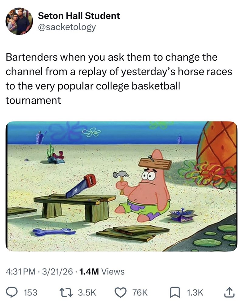 Seton Hall Student @sacketology Bartenders when you ask them to change the channel from a replay of yesterday's horse races to the very popular college basketball tournament 4:31 PM 3/21/26 1.4M Views 153 17 3.5K 76K ☐ 1.3K ↑