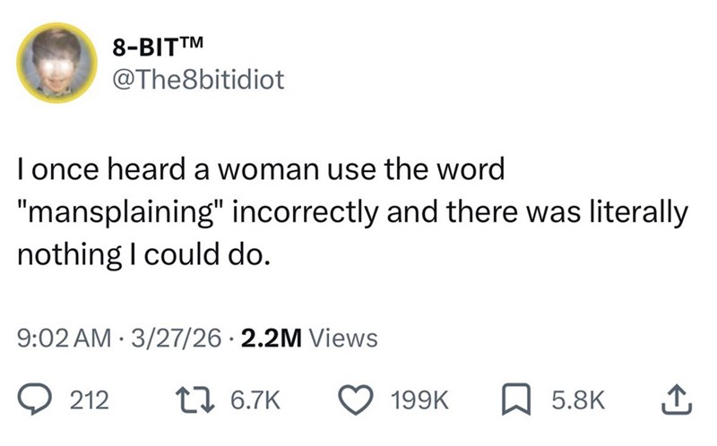 8-BIT™M @The8bitidiot I once heard a woman use the word "mansplaining" incorrectly and there was literally nothing I could do. 9:02 AM 3/27/26 2.2M Views 212 16.7K 199K 5.8K ↑