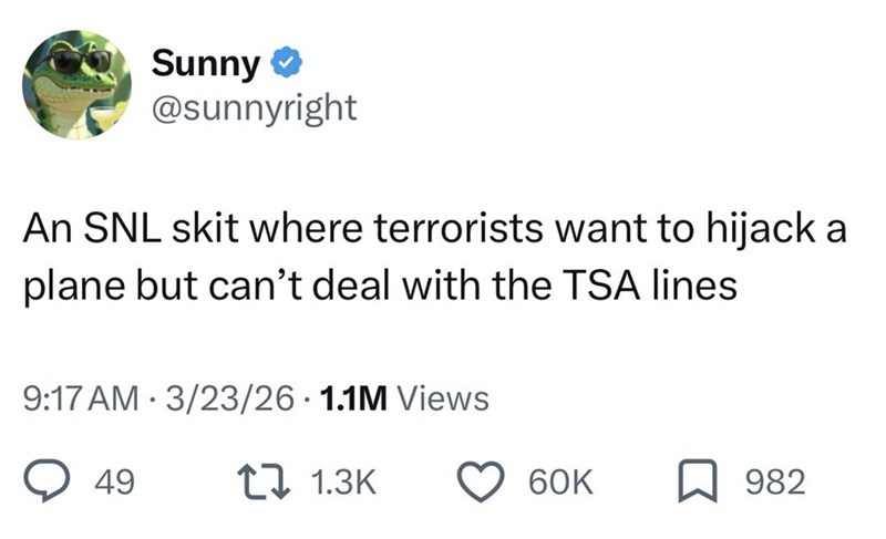 Sunny ⭑> @sunnyright An SNL skit where terrorists want to hijack a plane but can't deal with the TSA lines 9:17 AM 3/23/26 1.1M Views 49 1 1.3K 60K 982