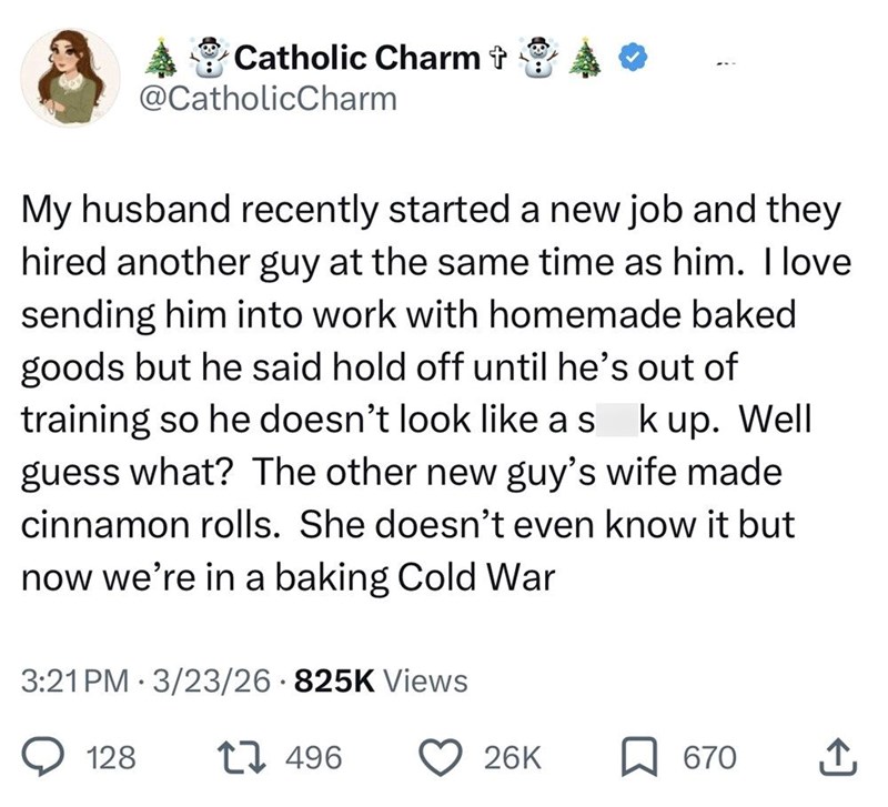 Catholic Charm + @CatholicCharm My husband recently started a new job and they hired another guy at the same time as him. I love sending him into work with homemade baked goods but he said hold off until he's out of training so he doesn't look like as kup. Well guess what? The other new guy's wife made cinnamon rolls. She doesn't even know it but now we're in a baking Cold War 3:21 PM 3/23/26 825K Views 128 17496 26K ☐ 670 ↑
