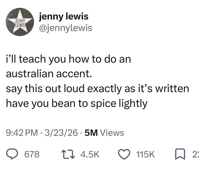 JENNY LEWIS jenny lewis @jennylewis i'll teach you how to do an australian accent. say this out loud exactly as it's written have you bean to spice lightly • 9:42 PM 3/23/26.5M Views 678 17 4.5K 115K ☐ 22