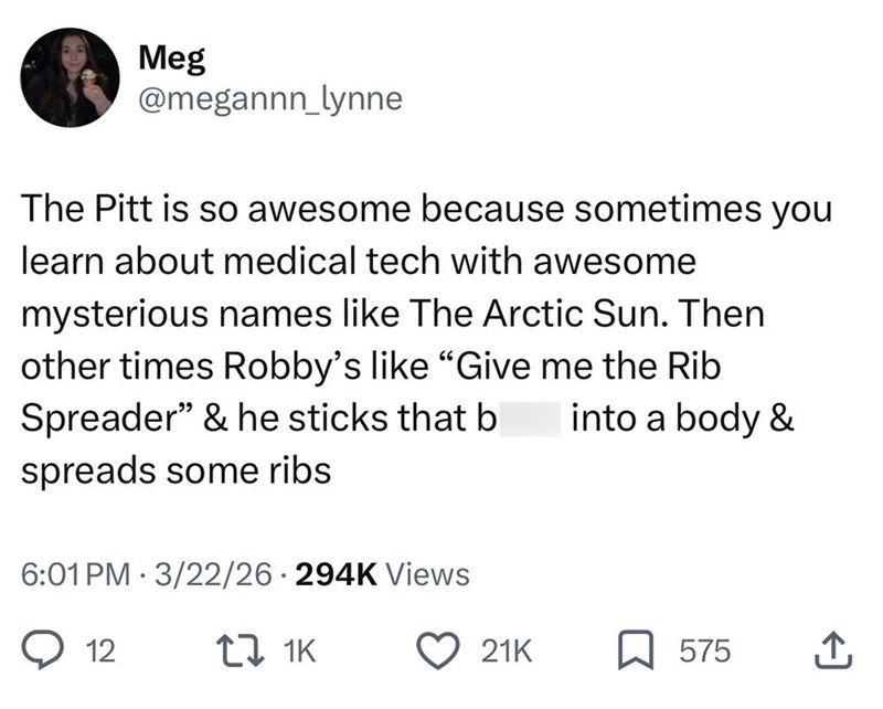 Meg @megannn_lynne The Pitt is so awesome because sometimes you learn about medical tech with awesome mysterious names like The Arctic Sun. Then other times Robby's like "Give me the Rib Spreader" & he sticks that b spreads some ribs 6:01 PM 3/22/26 294K Views • into a body & 12 17 1K 21K 575 ↑