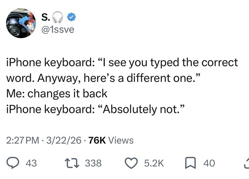 S. @1ssve iPhone keyboard: "I see you typed the correct word. Anyway, here's a different one." Me: changes it back iPhone keyboard: "Absolutely not." . 2:27 PM 3/22/26 76K Views 43 17 338 5.2K 40