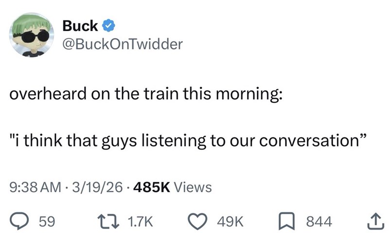 Buck @BuckOnTwidder overheard on the train this morning: "i think that guys listening to our conversation" 9:38 AM 3/19/26 485K Views 59 1.7K 49K 844 .↑.