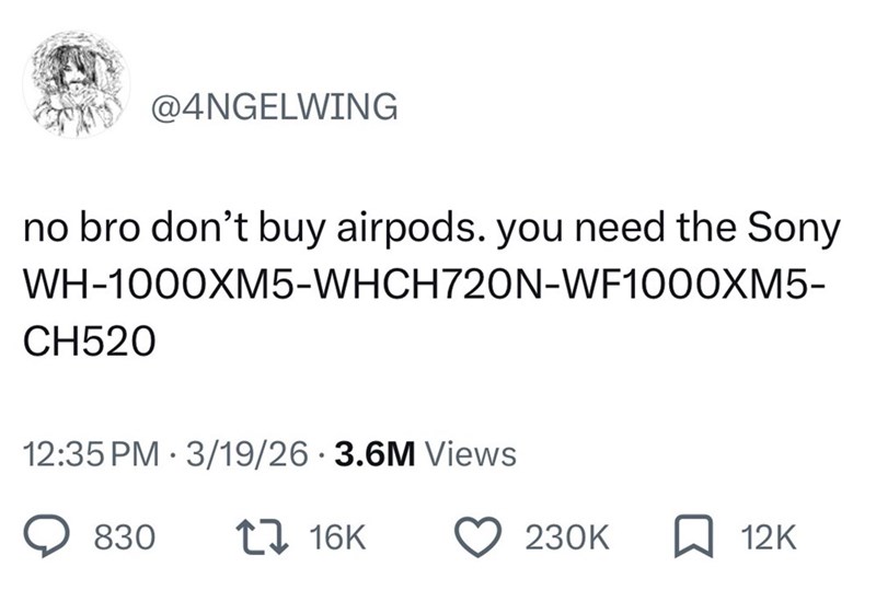 @4NGELWING no bro don't buy airpods. you need the Sony WH-1000XM5-WHCH720N-WF1000XM5- CH520 12:35 PM - 3/19/26 3.6M Views 830 116K 230K ☐ 12K