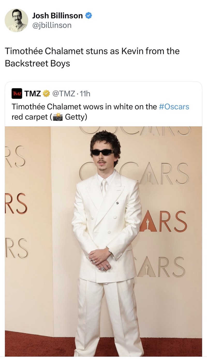 Josh Billinson @jbillinson Timothée Chalamet stuns as Kevin from the Backstreet Boys TMZ TMZ @TMZ.11h Timothée Chalamet wows in white on the #Oscars red carpet (Getty) RS CARS RS ARS RS ARS