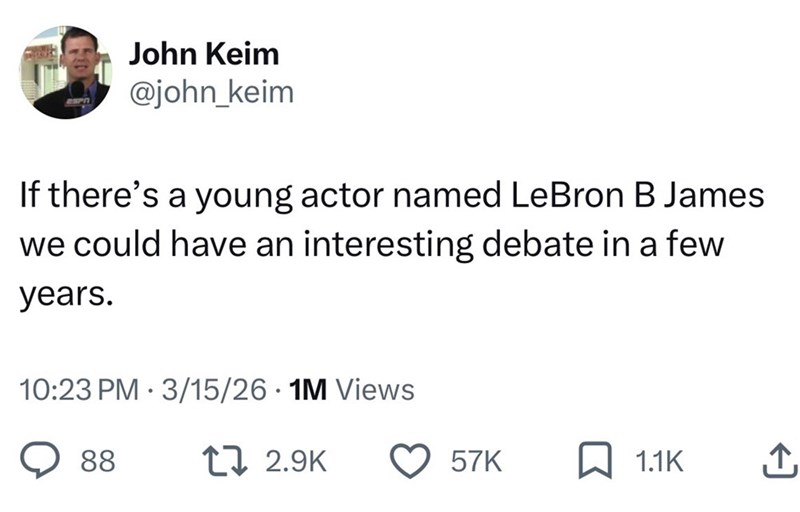 John Keim @john_keim If there's a young actor named LeBron B James we could have an interesting debate in a few years. 10:23 PM 3/15/26 1M Views 88 17 2.9K 57K 1.1K ↑