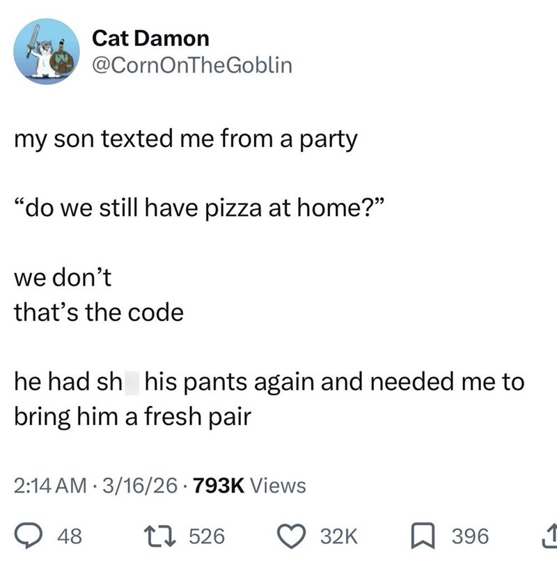 Cat Damon @CornOnTheGoblin my son texted me from a party "do we still have pizza at home?" we don't that's the code he had sh his pants again and needed me to bring him a fresh pair 2:14 AM 3/16/26 · 793K Views 48 27526 32K 396