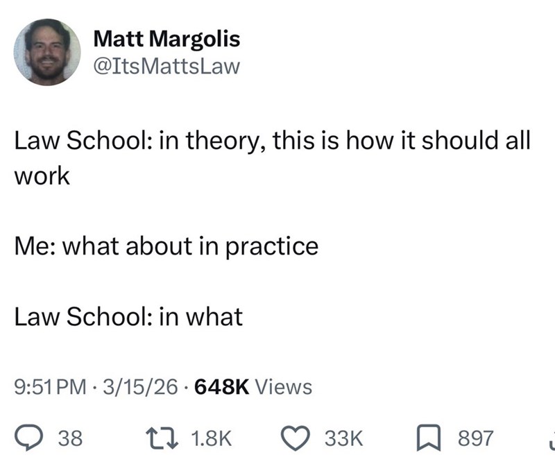 Matt Margolis @ItsMattsLaw Law School: in theory, this is how it should all work Me: what about in practice Law School: in what 9:51 PM 3/15/26 - 648K Views 38 . 171.8K 33K ☐ 897