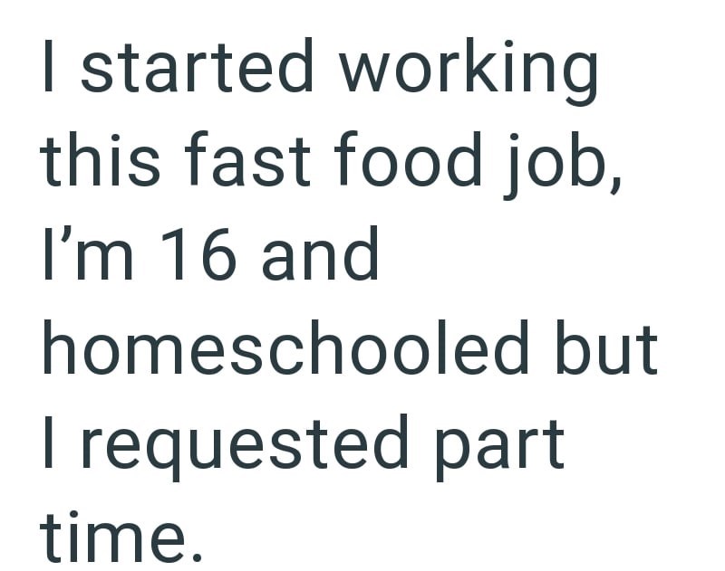 I started working this fast food job, I'm 16 and homeschooled but I requested part time.