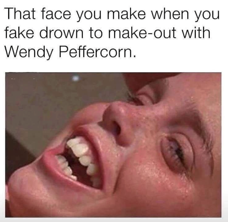 That face you make when you fake drown to make-out with Wendy Peffercorn.