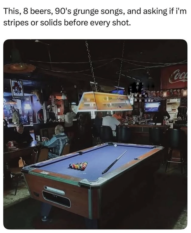 This, 8 beers, 90's grunge songs, and asking if i'm stripes or solids before every shot. Coc