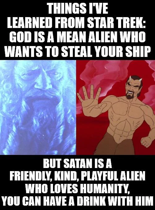 THINGS I'VE LEARNED FROM STAR TREK: GOD IS A MEAN ALIEN WHO WANTS TO STEAL YOUR SHIP BUT SATAN IS A FRIENDLY, KIND, PLAYFUL ALIEN WHO LOVES HUMANITY, YOU CAN HAVE A DRINK WITH HIM