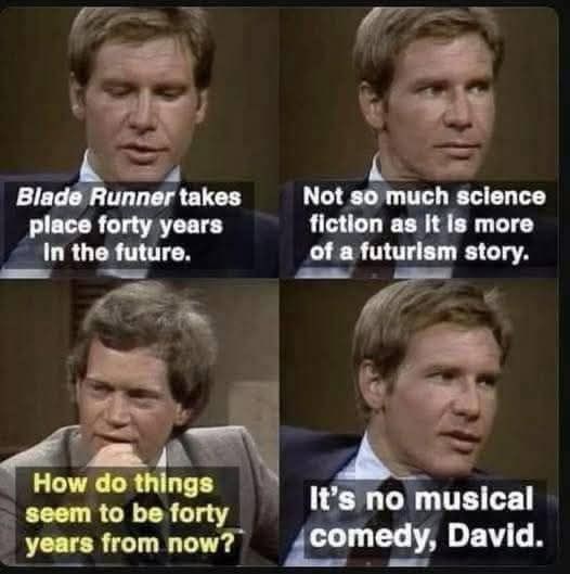 Blade Runner takes place forty years In the future. Not so much science fiction as it is more of a futurism story. How do things seem to be forty years from now? It's no musical comedy, David.