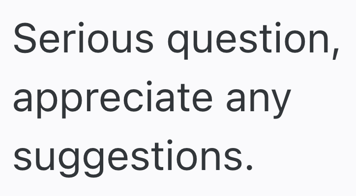 Serious question, appreciate any suggestions.