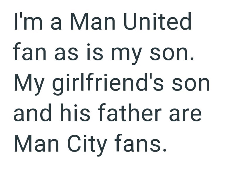 I'm a Man United fan as is my son. My girlfriend's son and his father are Man City fans.