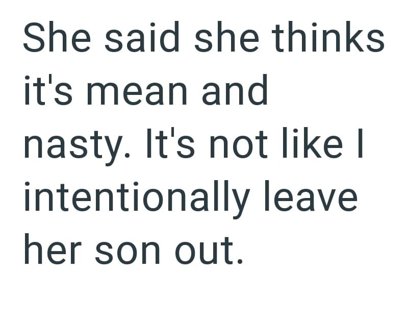 She said she thinks it's mean and nasty. It's not like I intentionally leave her son out.