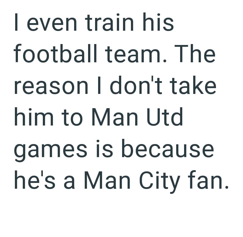 I even train his football team. The reason I don't take him to Man Utd games is because he's a Man City fan.