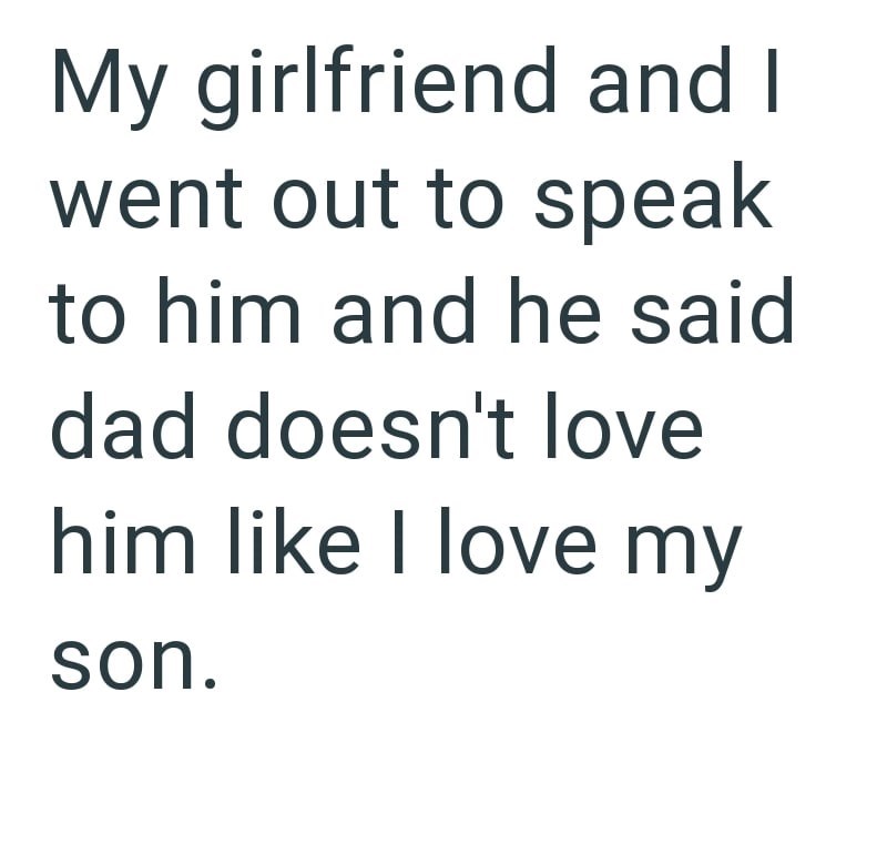 My girlfriend and I went out to speak to him and he said dad doesn't love him like I love my son.