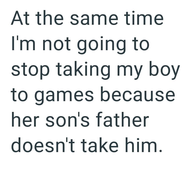 At the same time I'm not going to stop taking my boy to games because her son's father doesn't take him.