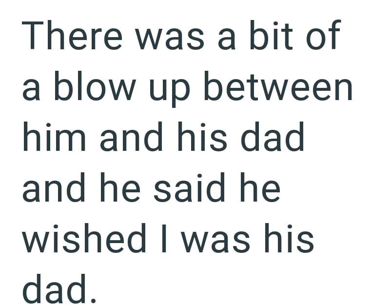 There was a bit of a blow up between him and his dad and he said he wished I was his dad