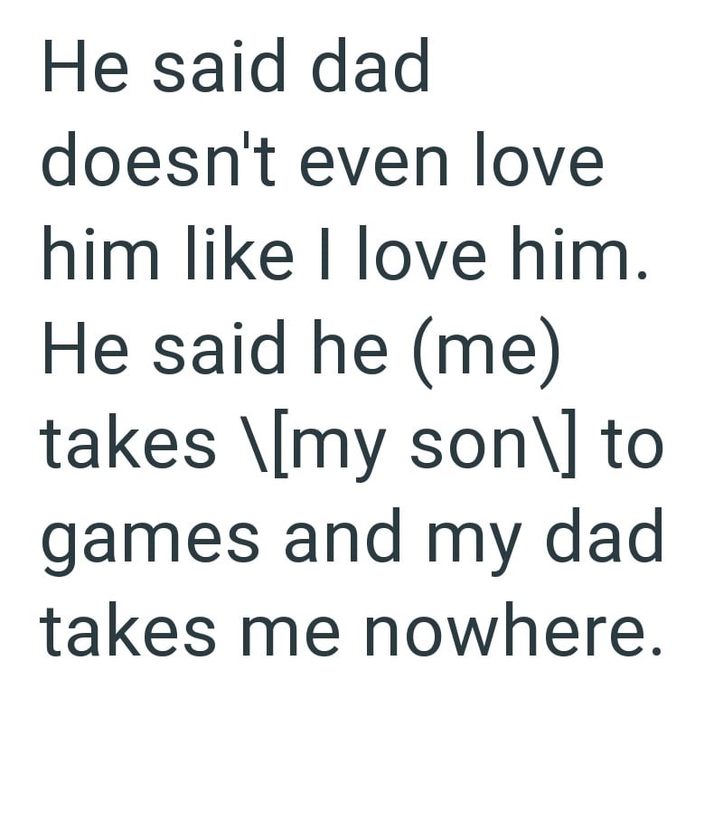 He said dad doesn't even love him like I love him. He said he (me) takes \[my son\] to games and my dad takes me nowhere.