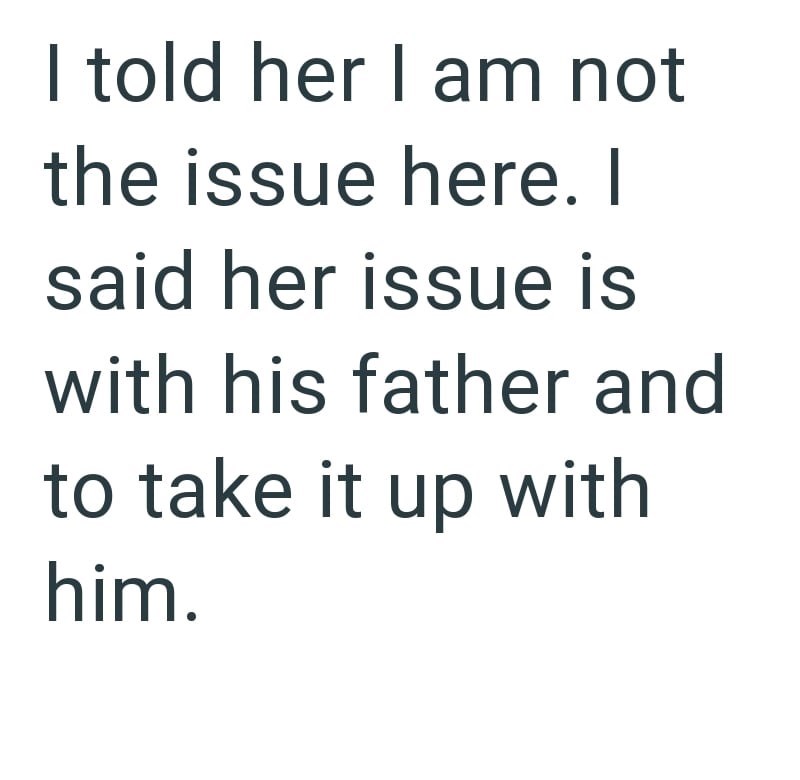 I told her I am not the issue here. I said her issue is with his father and to take it up with him.