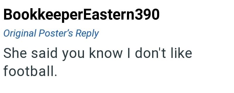 BookkeeperEastern390 Original Poster's Reply She said you know I don't like football.