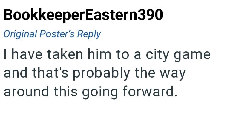 BookkeeperEastern390 Original Poster's Reply I have taken him to a city game and that's probably the way around this going forward.