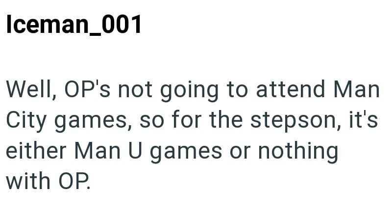 Iceman_001 Well, OP's not going to attend Man City games, so for the stepson, it's either Man U games or nothing with OP.