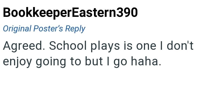 BookkeeperEastern390 Original Poster's Reply Agreed. School plays is one I don't enjoy going to but I go haha.