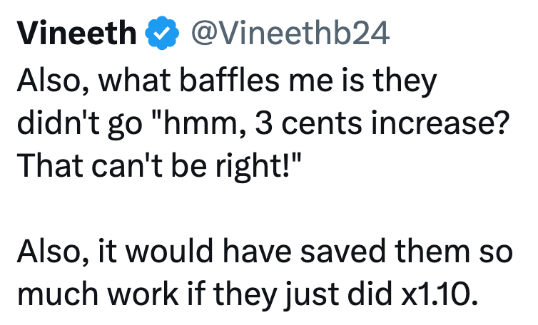 Vineeth @Vineethb24 Also, what baffles me is they didn't go "hmm, 3 cents increase? That can't be right!" Also, it would have saved them so much work if they just did x1.10.