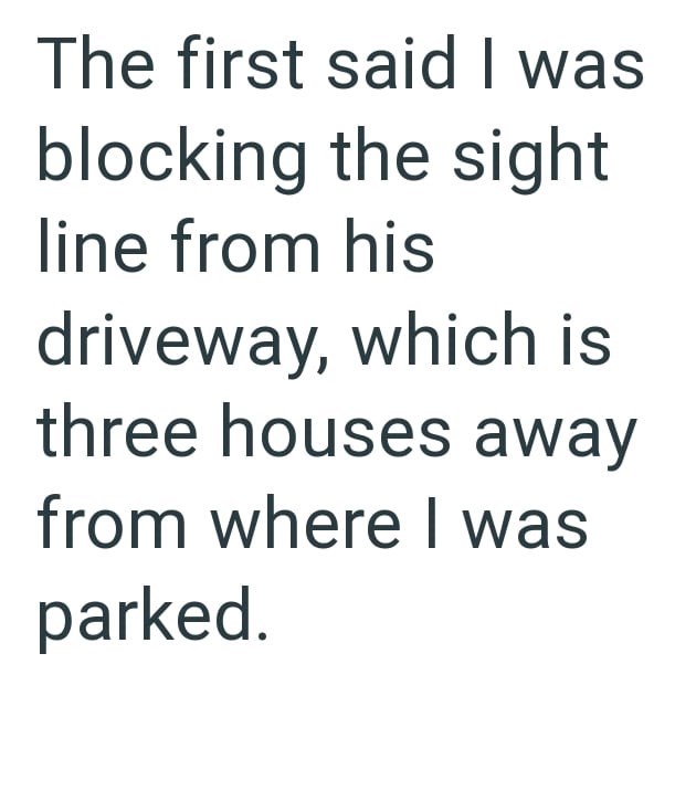 The first said I was blocking the sight line from his driveway, which is three houses away from where I was parked.