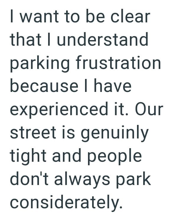 I want to be clear that I understand parking frustration because I have experienced it. Our street is genuinly tight and people don't always park considerately.