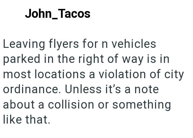 John_Tacos Leaving flyers for n vehicles parked in the right of way is in most locations a violation of city ordinance. Unless it's a note about a collision or something like that.